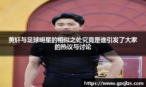 黄轩与足球明星的相似之处究竟是谁引发了大家的热议与讨论