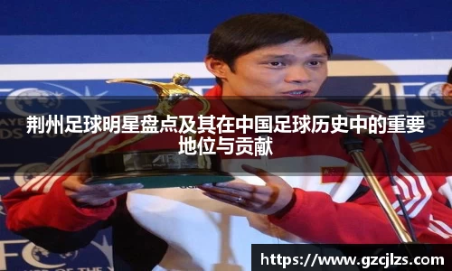 荆州足球明星盘点及其在中国足球历史中的重要地位与贡献