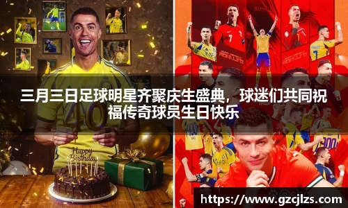 三月三日足球明星齐聚庆生盛典，球迷们共同祝福传奇球员生日快乐